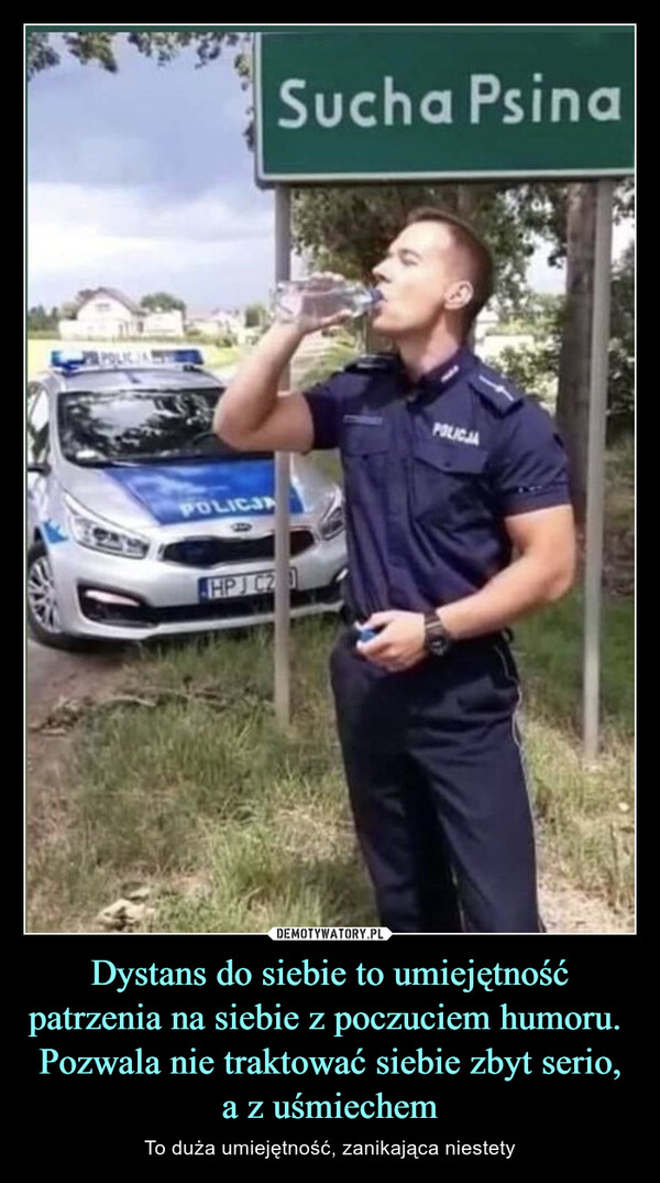 Dystans do siebie to umiejętność patrzenia na siebie z poczuciem humoru. Pozwala nie traktować siebie zbyt serio, a z uśmiechem – To duża umiejętność, zanikająca niestety POLICJASucha PsinaHPJ C20POLICJA