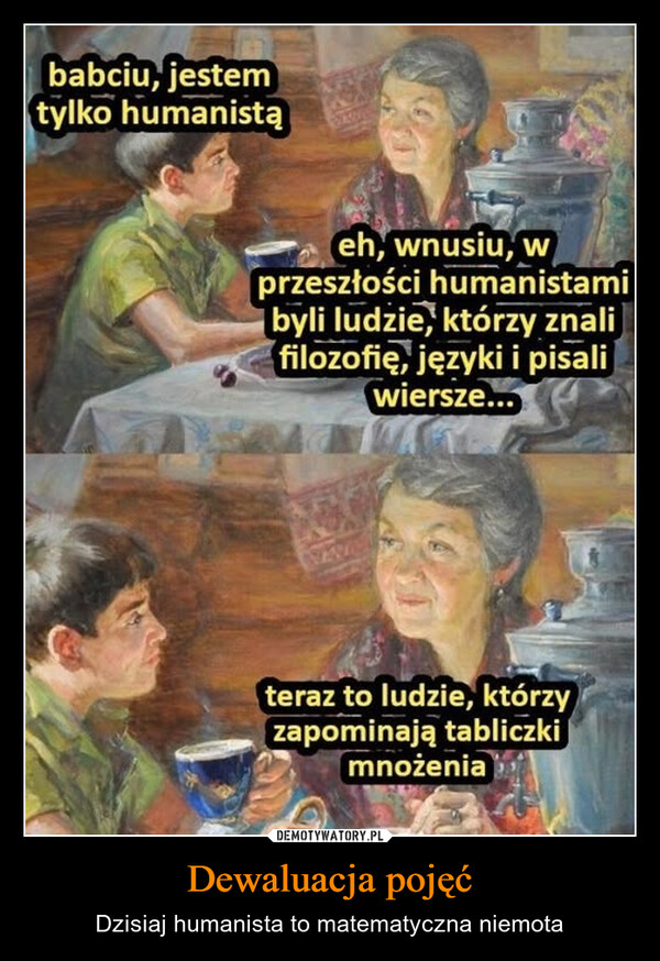 Dewaluacja pojęć – Dzisiaj humanista to matematyczna niemota babciu, jestemtylko humanistąeh, wnusiu, wprzeszłości humanistamibyli ludzie, którzy znalifilozofię, języki i pisaliwiersze...teraz to ludzie, którzyzapominają tabliczkimnożenia