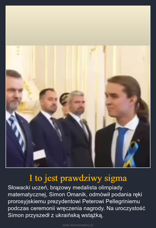 I to jest prawdziwy sigma – Słowacki uczeń, brązowy medalista olimpiady matematycznej, Simon Omanik, odmówił podania ręki prorosyjskiemu prezydentowi Peterowi Pellegriniemu podczas ceremonii wręczenia nagrody. Na uroczystość Simon przyszedł z ukraińską wstążką. 