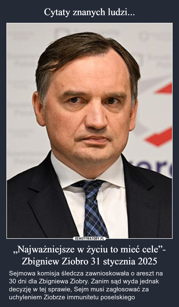 „Najważniejsze w życiu to mieć cele”- Zbigniew Ziobro 31 stycznia 2025 – Sejmowa komisja śledcza zawnioskowała o areszt na 30 dni dla Zbigniewa Ziobry. Zanim sąd wyda jednak decyzję w tej sprawie, Sejm musi zagłosować za uchyleniem Ziobrze immunitetu poselskiego 