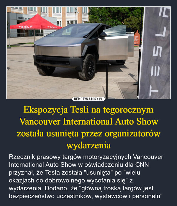 Ekspozycja Tesli na tegorocznym Vancouver International Auto Show została usunięta przez organizatorów wydarzenia – Rzecznik prasowy targów motoryzacyjnych Vancouver International Auto Show w oświadczeniu dla CNN przyznał, że Tesla została "usunięta" po "wielu okazjach do dobrowolnego wycofania się" z wydarzenia. Dodano, że "główną troską targów jest bezpieczeństwo uczestników, wystawców i personelu" MUSEO DEL ATESLATESL