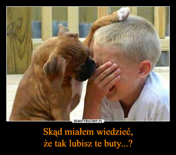 Skąd miałem wiedzieć,że tak lubisz te buty...? –  