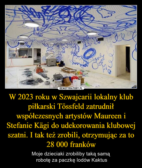 W 2023 roku w Szwajcarii lokalny klub piłkarski Tössfeld zatrudnił współczesnych artystów Maureen i Stefanie Kägi do udekorowania klubowej szatni. I tak też zrobili, otrzymując za to 28 000 franków – Moje dzieciaki zrobiliby taką samą robotę za paczkę lodów Kaktus 